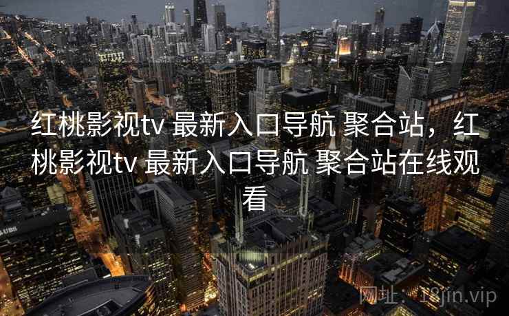 红桃影视tv 最新入口导航 聚合站，红桃影视tv 最新入口导航 聚合站在线观看