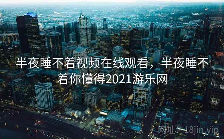 半夜睡不着视频在线观看，半夜睡不着你懂得2021游乐网