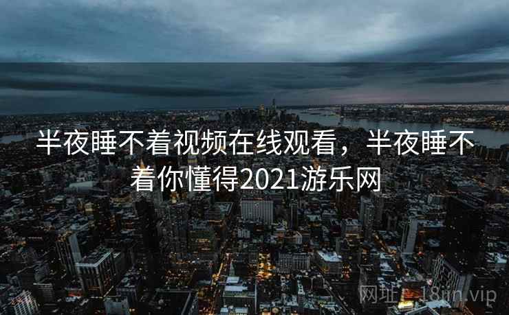 半夜睡不着视频在线观看，半夜睡不着你懂得2021游乐网