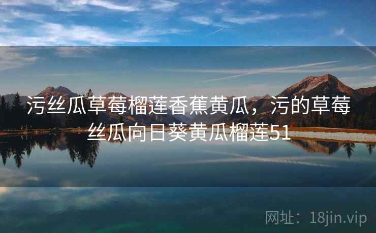 污丝瓜草莓榴莲香蕉黄瓜，污的草莓丝瓜向日葵黄瓜榴莲51