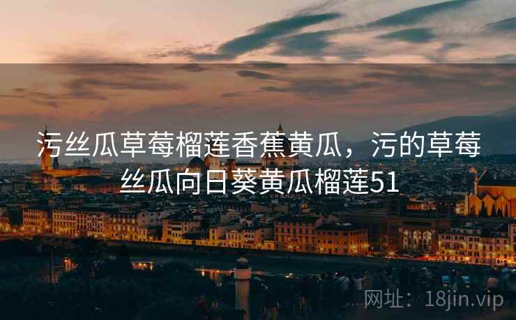 污丝瓜草莓榴莲香蕉黄瓜，污的草莓丝瓜向日葵黄瓜榴莲51