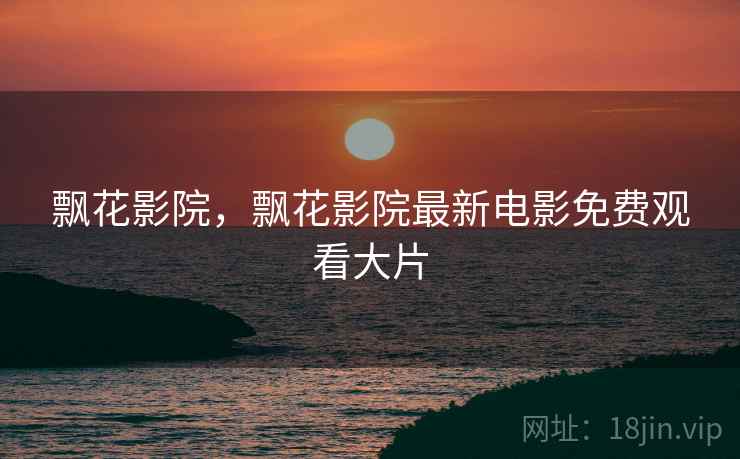飘花影院,飘花影院最新电影免费观看大片 飘花影院,飘花影院最新电影免费观看大片