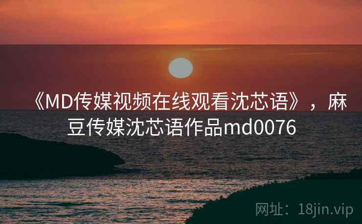 《MD传媒视频在线观看沈芯语》,麻豆传媒沈芯语作品md0076 《MD传媒视频在线观看沈芯语》,麻豆传媒沈芯语作品md0076