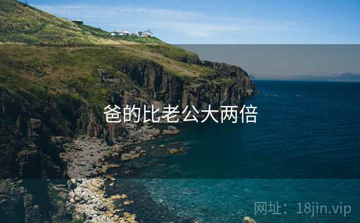 爸的比老公大两倍 爸的比老公大两倍