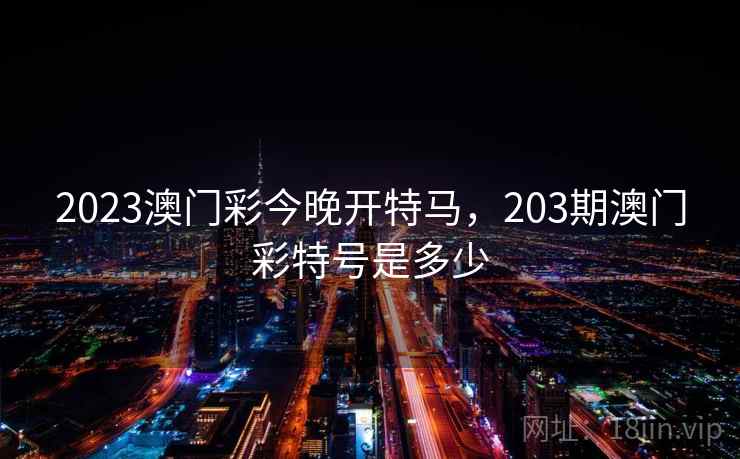 2023澳门彩今晚开特马,203期澳门彩特号是多少 2023澳门彩今晚开特马,203期澳门彩特号是多少