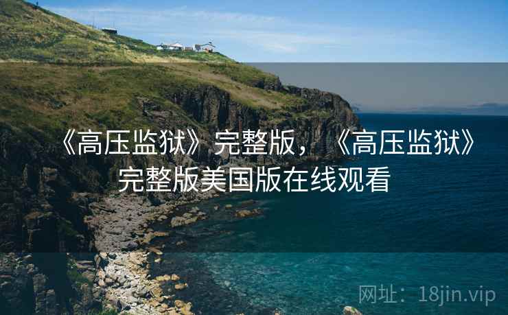 《高压监狱》完整版,《高压监狱》完整版美国版在线观看 《高压监狱》完整版,《高压监狱》完整版美国版在线观看