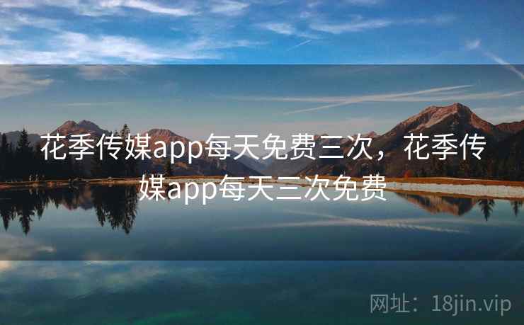 花季传媒app每天免费三次,花季传媒app每天三次免费 花季传媒app每天免费三次,花季传媒app每天三次免费
