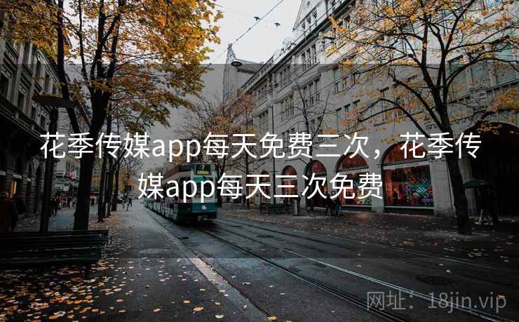 花季传媒app每天免费三次,花季传媒app每天三次免费 花季传媒app每天免费三次,花季传媒app每天三次免费