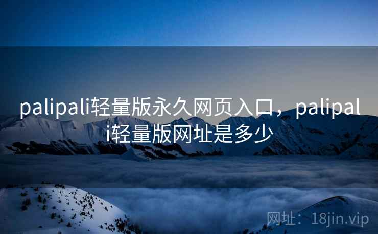palipali轻量版永久网页入口，palipali轻量版网址是多少