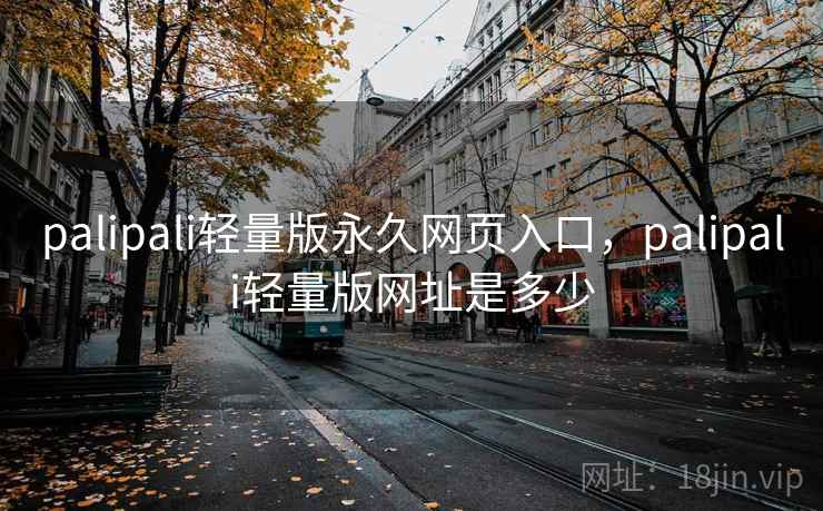 palipali轻量版永久网页入口，palipali轻量版网址是多少