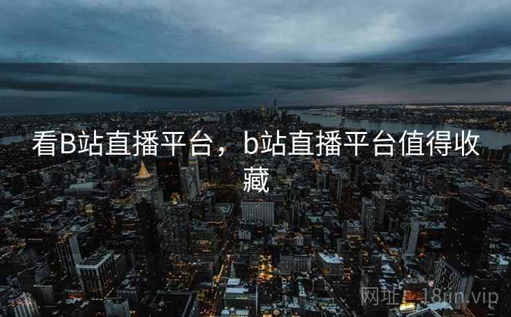 看B站直播平台,b站直播平台值得收藏 看B站直播平台,b站直播平台值得收藏