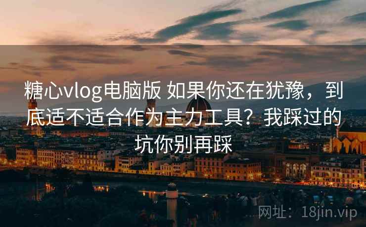 糖心vlog电脑版 如果你还在犹豫,到底适不适合作为主力工具?我踩过的坑你别再踩 糖心vlog电脑版 如果你还在犹豫,到底适不适合作为主力工具?我踩过的坑你别再踩