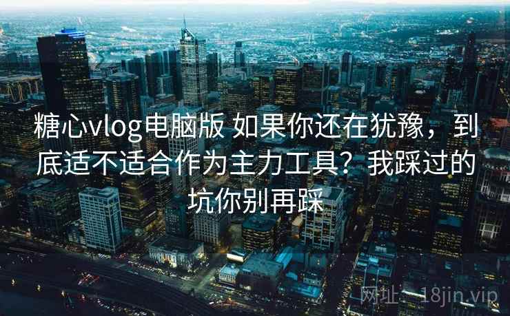 糖心vlog电脑版 如果你还在犹豫,到底适不适合作为主力工具?我踩过的坑你别再踩 糖心vlog电脑版 如果你还在犹豫,到底适不适合作为主力工具?我踩过的坑你别再踩