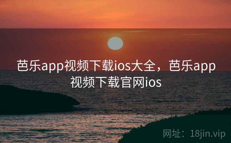 芭乐app视频下载ios大全,芭乐app视频下载官网ios 芭乐app视频下载ios大全,芭乐app视频下载官网ios