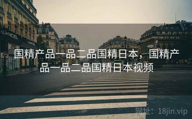 国精产品一品二品国精日本,国精产品一品二品国精日本视频 国精产品一品二品国精日本,国精产品一品二品国精日本视频