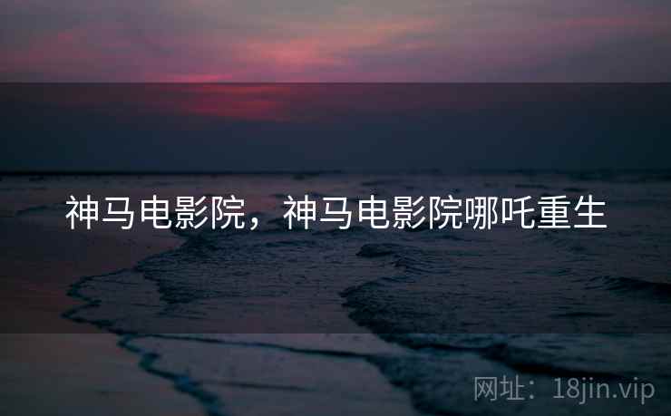 神马电影院,神马电影院哪吒重生 神马电影院,神马电影院哪吒重生