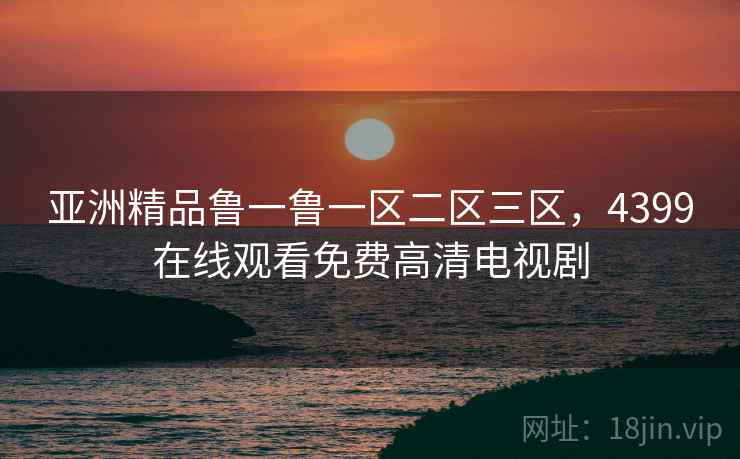 亚洲精品鲁一鲁一区二区三区,4399在线观看免费高清电视剧 亚洲精品鲁一鲁一区二区三区,4399在线观看免费高清电视剧