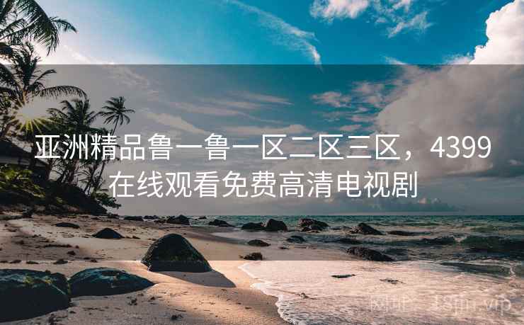 亚洲精品鲁一鲁一区二区三区,4399在线观看免费高清电视剧 亚洲精品鲁一鲁一区二区三区,4399在线观看免费高清电视剧