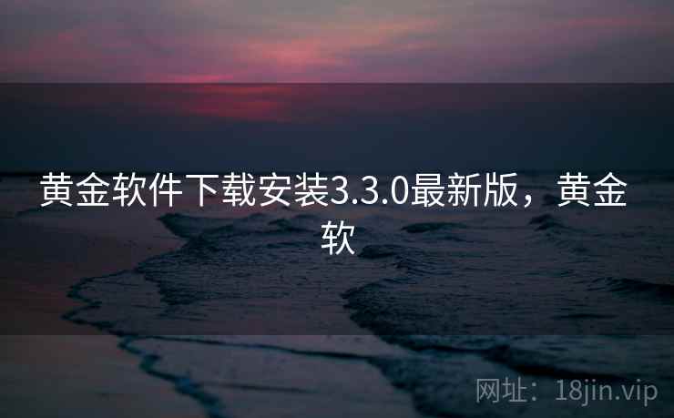 黄金软件下载安装3.3.0最新版,黄金 软 黄金软件下载安装3.3.0最新版,黄金 软