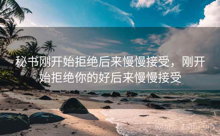 秘书刚开始拒绝后来慢慢接受，刚开始拒绝你的好后来慢慢接受