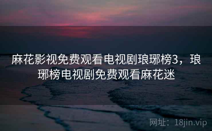 麻花影视免费观看电视剧琅琊榜3,琅琊榜电视剧免费观看麻花迷 麻花影视免费观看电视剧琅琊榜3,琅琊榜电视剧免费观看麻花迷