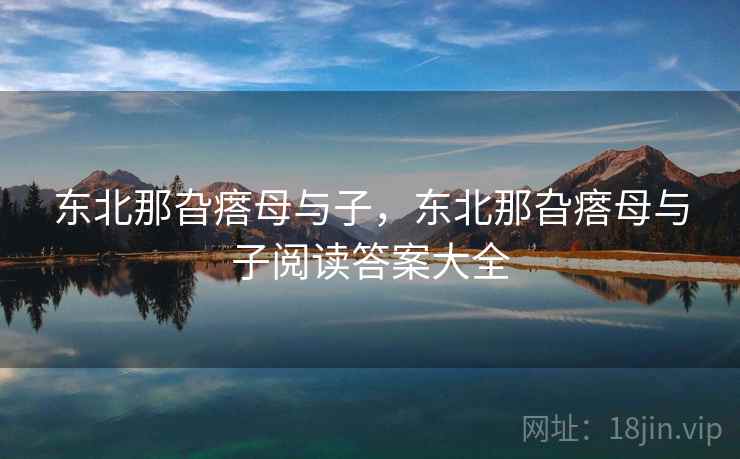 东北那旮瘩母与子,东北那旮瘩母与子阅读答案大全 东北那旮瘩母与子,东北那旮瘩母与子阅读答案大全