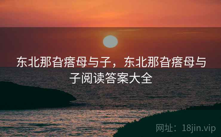 东北那旮瘩母与子,东北那旮瘩母与子阅读答案大全 东北那旮瘩母与子,东北那旮瘩母与子阅读答案大全