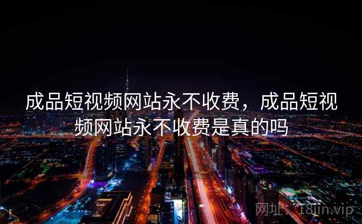 成品短视频网站永不收费,成品短视频网站永不收费是真的吗 成品短视频网站永不收费,成品短视频网站永不收费是真的吗
