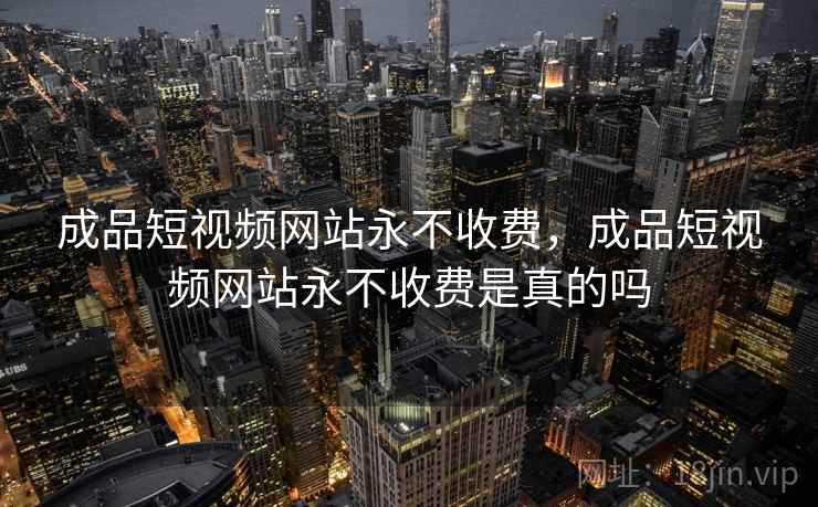 成品短视频网站永不收费,成品短视频网站永不收费是真的吗 成品短视频网站永不收费,成品短视频网站永不收费是真的吗
