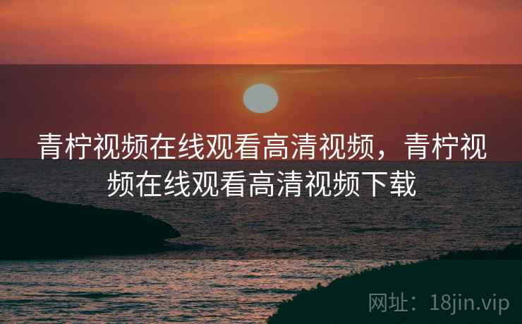青柠视频在线观看高清视频,青柠视频在线观看高清视频下载 青柠视频在线观看高清视频,青柠视频在线观看高清视频下载