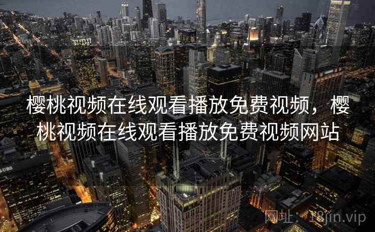 樱桃视频在线观看播放免费视频，樱桃视频在线观看播放免费视频网站