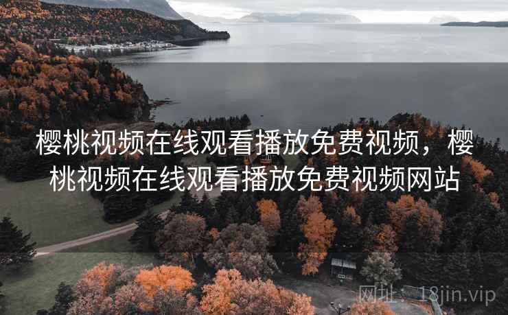 樱桃视频在线观看播放免费视频，樱桃视频在线观看播放免费视频网站