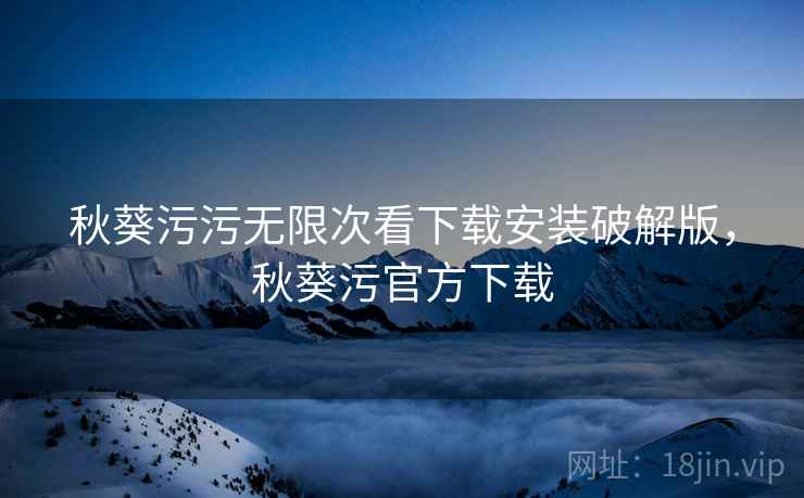 秋葵污污无限次看下载安装破解版,秋葵污官方下载 秋葵污污无限次看下载安装破解版,秋葵污官方下载