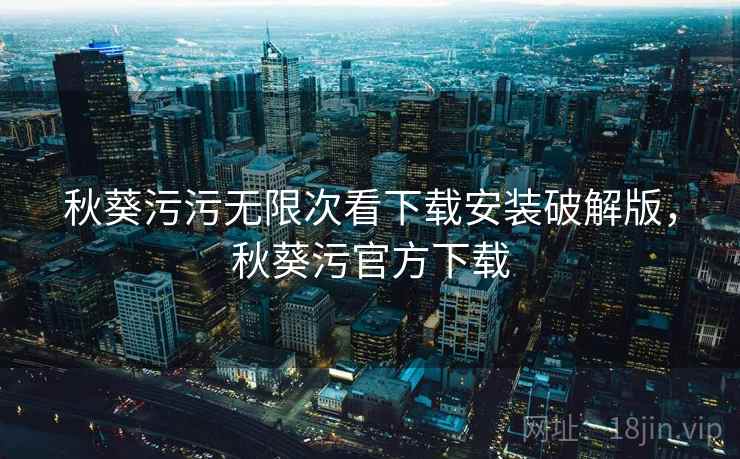 秋葵污污无限次看下载安装破解版，秋葵污官方下载