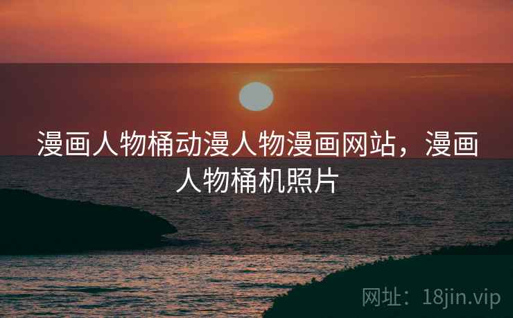 漫画人物桶动漫人物漫画网站,漫画人物桶机照片 漫画人物桶动漫人物漫画网站,漫画人物桶机照片