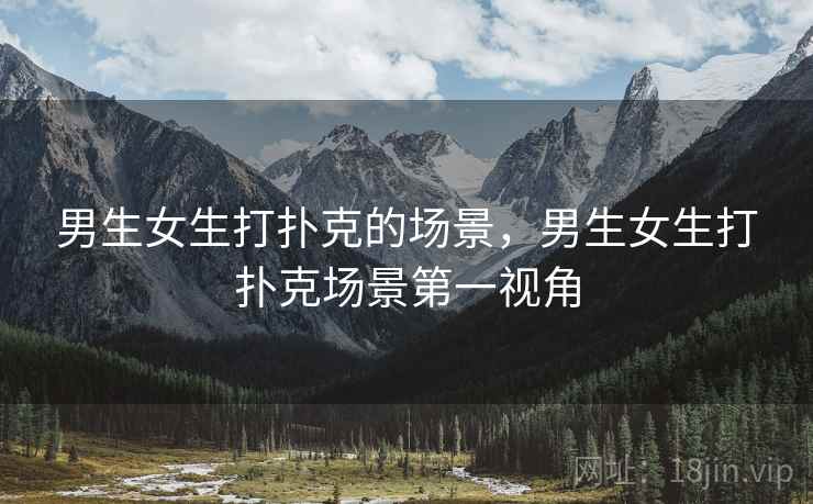 男生女生打扑克的场景，男生女生打扑克场景第一视角