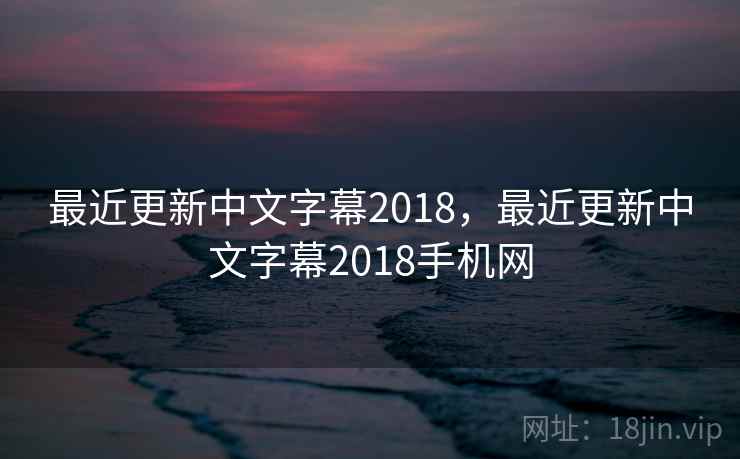 最近更新中文字幕2018,最近更新中文字幕2018手机网 最近更新中文字幕2018,最近更新中文字幕2018手机网