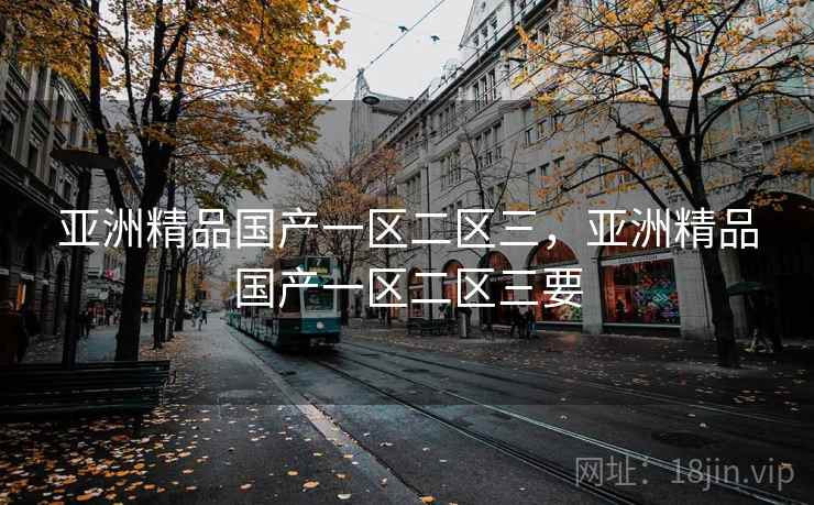 亚洲精品国产一区二区三,亚洲精品国产一区二区三要 亚洲精品国产一区二区三,亚洲精品国产一区二区三要