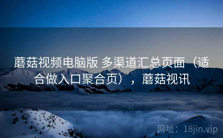 蘑菇视频电脑版 多渠道汇总页面（适合做入口聚合页），蘑菇视讯