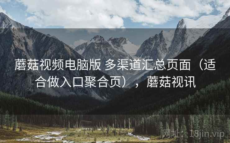 蘑菇视频电脑版 多渠道汇总页面（适合做入口聚合页），蘑菇视讯