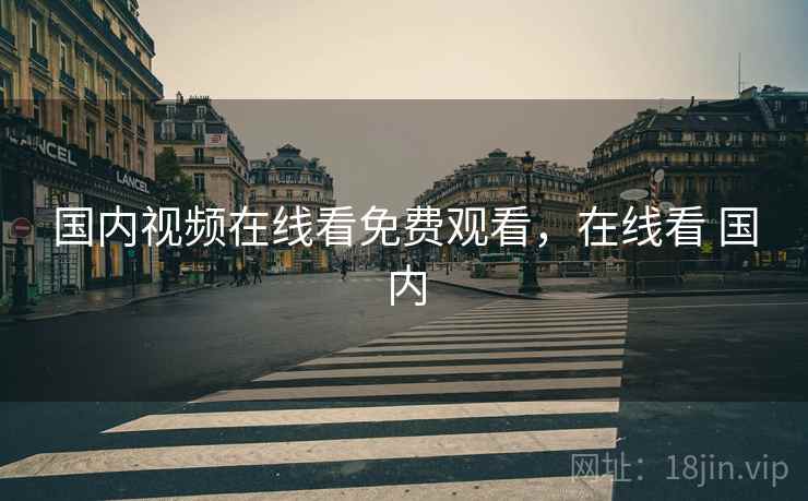 国内视频在线看免费观看，在线看 国内