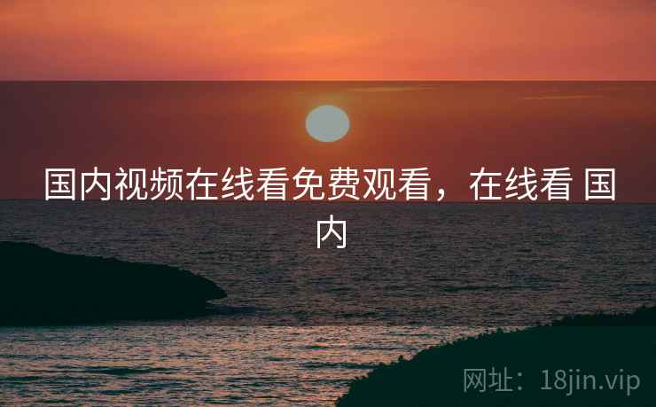 国内视频在线看免费观看，在线看 国内