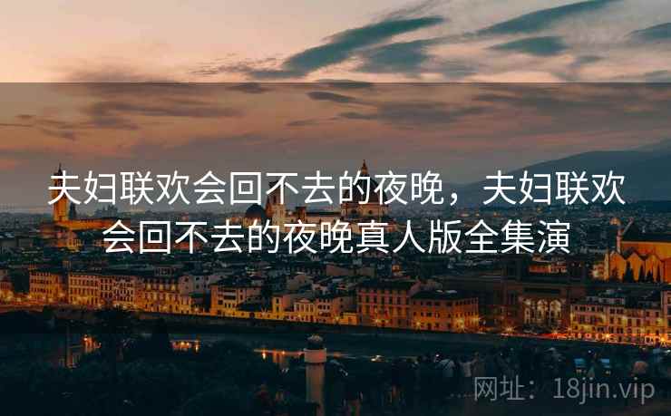 夫妇联欢会回不去的夜晚,夫妇联欢会回不去的夜晚真人版全集演 夫妇联欢会回不去的夜晚,夫妇联欢会回不去的夜晚真人版全集演