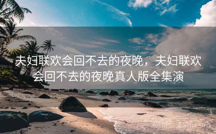 夫妇联欢会回不去的夜晚，夫妇联欢会回不去的夜晚真人版全集演