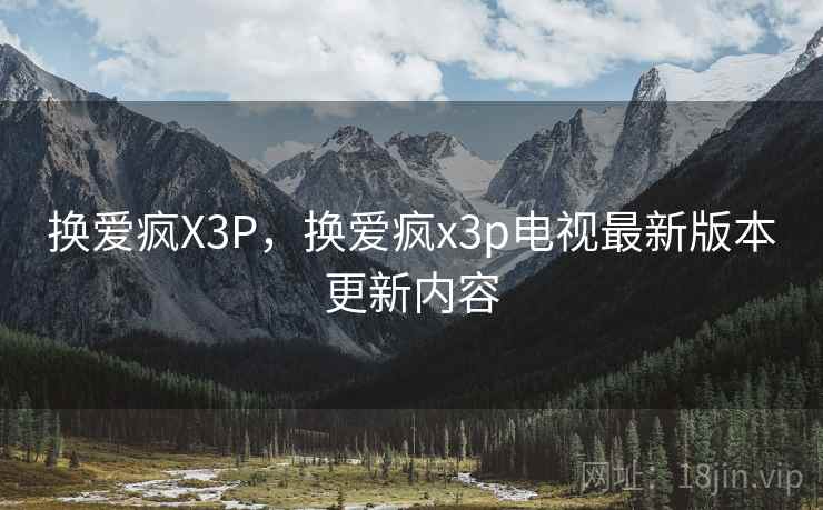换爱疯X3P,换爱疯x3p电视最新版本更新内容 换爱疯X3P,换爱疯x3p电视最新版本更新内容