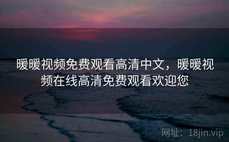 暖暖视频免费观看高清中文,暖暖视频在线高清免费观看欢迎您 暖暖视频免费观看高清中文,暖暖视频在线高清免费观看欢迎您