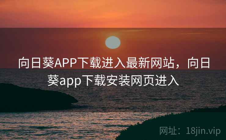 向日葵APP下载进入最新网站,向日葵app下载安装网页进入 向日葵APP下载进入最新网站,向日葵app下载安装网页进入