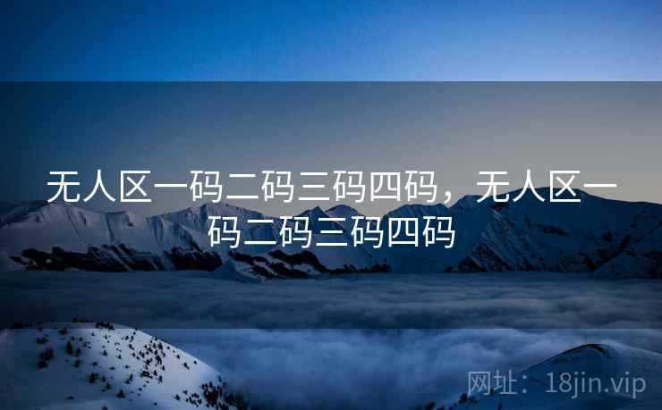 无人区一码二码三码四码,无人区一码二码三码四码 无人区一码二码三码四码,无人区一码二码三码四码