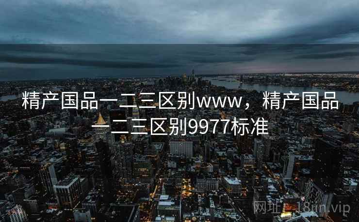 精产国品一二三区别www，精产国品一二三区别9977标准