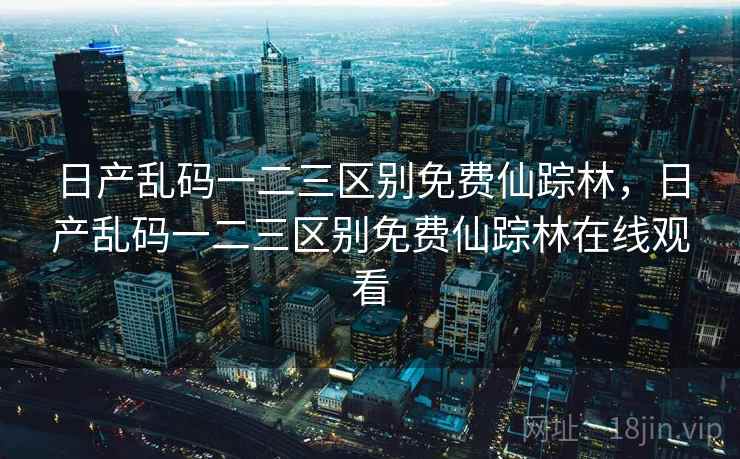 日产乱码一二三区别免费仙踪林,日产乱码一二三区别免费仙踪林在线观看 日产乱码一二三区别免费仙踪林,日产乱码一二三区别免费仙踪林在线观看